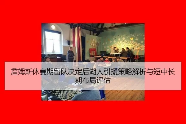 詹姆斯休赛期留队决定后湖人引援策略解析与短中长期布局评估